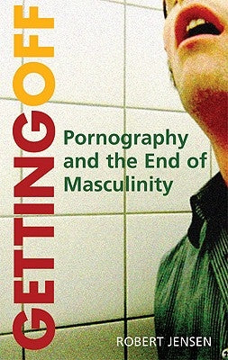 Getting Off: Pornography and the End of Masculinity by Jensen, Robert