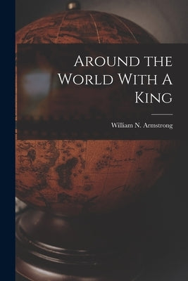 Around the World With A King by Armstrong, William N.