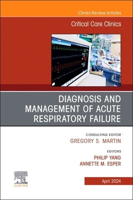 Diagnosis and Management of Acute Respiratory Failure, an Issue of Critical Care Clinics: Volume 40-2 by Yang, Philip