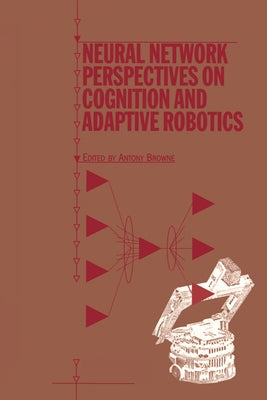 Neural Network Perspectives on Cognition and Adaptive Robotics by Browne, A.