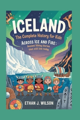 Iceland: The Complete History for Kids: Across Ice and Fire: Ancient Viking Stories That Still Live Today by J. Wilson, Ethan