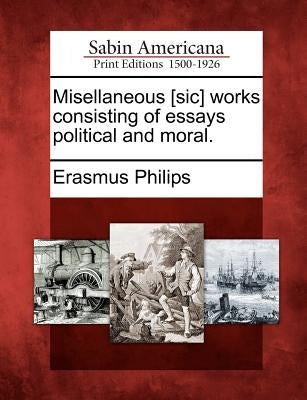 Misellaneous [sic] works consisting of essays political and moral. by Philips, Erasmus