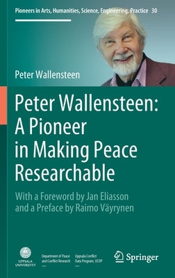 Peter Wallensteen: A Pioneer in Making Peace Researchable: With a Foreword by Jan Eliasson and a Preface by Raimo Väyrynen by Wallensteen, Peter