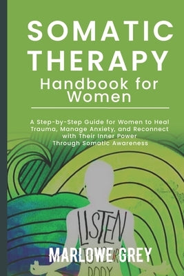 The Somatic Therapy Handbook for Women: A Step-by-Step Guide for Women to Heal Trauma, Manage Anxiety, and Reconnect with Their Inner Power Through So by Grey, Marlowe