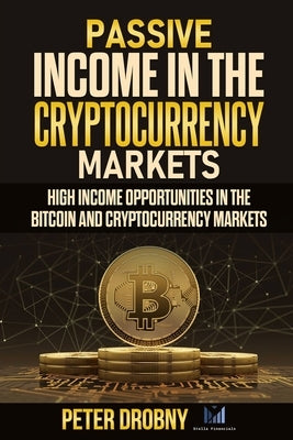 Passive Income in the Cryptocurrency Markets: High Income Opportunities in the Bitcoin and Cryptocurrency Markets by Drobny, Peter