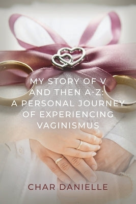 My Story of V and then A-Z: A Personal Journey of Experiencing Vaginismus by Danielle, Char