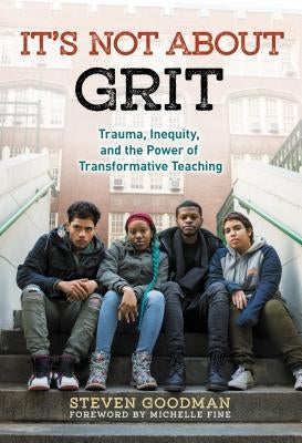 It's Not about Grit: Trauma, Inequity, and the Power of Transformative Teaching by Goodman, Steven