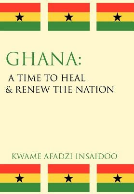 Ghana: A Time to Heal & Renew the Nation by Insaidoo, Kwame Afadzi