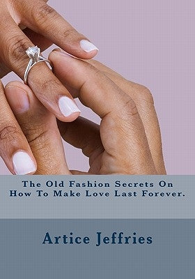 The Old Fashion Secrets On How To Make Love Last Forever. by Jeffries, Artice Leann