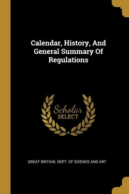 Calendar, History, And General Summary Of Regulations by Great Britain Dept of Science and Art