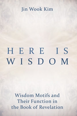 Here Is Wisdom: Wisdom Motifs and Their Function in the Book of Revelation by Kim, Jin Wook