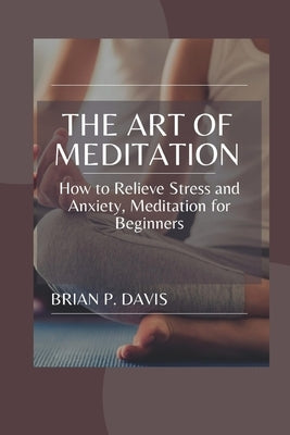 The Art of Meditation: Meditation for Beginners, How to Relieve Stress and Anxiety by Davis, Brian P.