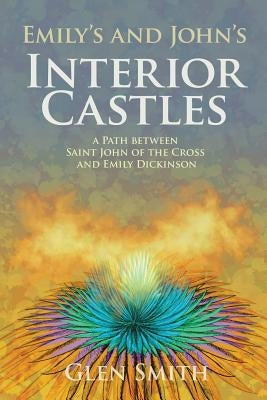 Emily's and John's Interior Castles: A Path Between Saint John of the Cross and Emily Dickinson by Smith, Glen