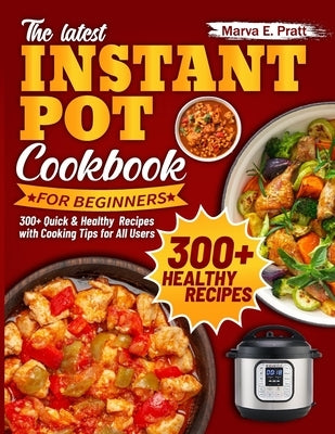 The Latest Instant Pot Cookbook for Beginners: 300+ Quick & Healthy Recipes with Cooking Tips for All Users by E. Pratt, Marva