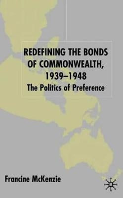 Redefining the Bonds of Commonwealth, 1939-1948: The Politics of Preference by McKenzie, F.