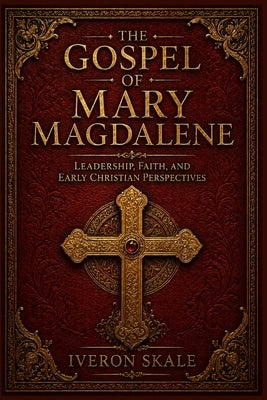 The Gospel of Mary Magdalene: Leadership, Faith, and Early Christian Perspectives by Skale, Iveron