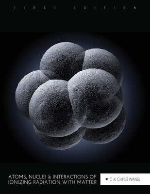 Atoms, Nuclei, and Interactions of Ionizing Radiation with Matter by Wang, C-K Chris