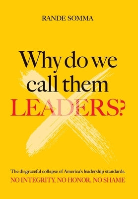 Why Do We Call Them Leaders?: The disgraceful collapse of America's leadership standards. No integrity. No honor. No shame. by Somma, Rande