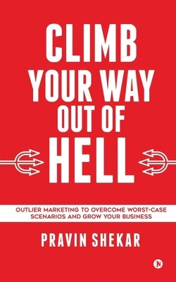 Climb Your Way Out of Hell: Outlier Marketing To Overcome Worst-Case Scenarios And Grow Your Business by Pravin Shekar