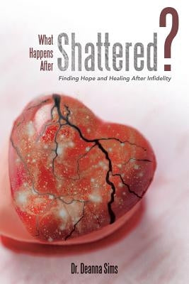 What Happens After Shattered?: Finding Hope and Healing After Infidelity by Sims, Deanna