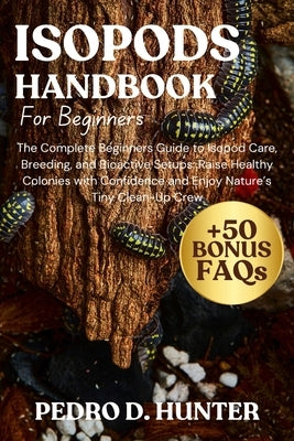 Isopods Handbook for Beginners: The Complete Beginners Guide to Isopod Care, Breeding, and Bioactive Setups: Raise Healthy Colonies with Confidence an by Hunter, Pedro D.