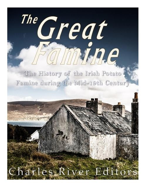 The Great Famine: The History of the Irish Potato Famine during the Mid-19th Century by Charles River Editors