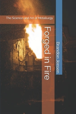 Forged in Fire: The Science and Art of Metallurgy by Jensen, Brandon