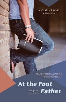 At the Foot of the Father: 60 Day Devotional Walking toward a Lifestyle by Ferguson, Michael D.