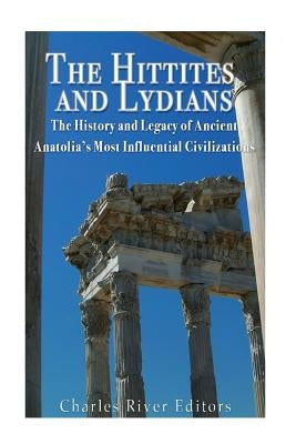The Hittites and Lydians: The History and Legacy of Ancient Anatolia's Most Influential Civilizations by Charles River