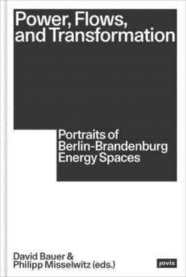 Power, Flows, and Transformation: Portraits of Berlin-Brandenburg Energy Spaces by Bauer, David