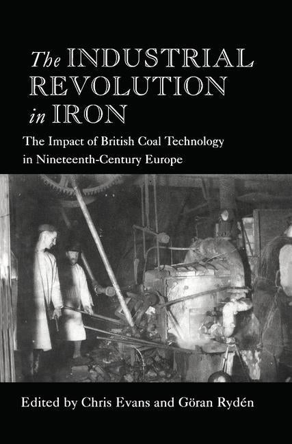 The Industrial Revolution in Iron: The Impact of British Coal Technology in Nineteenth-Century Europe by Evans, Chris