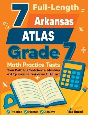 7 Full-Length Arkansas ATLAS Grade 7 Math Practice Tests: Your Path to Confidence, Mastery, and Top Scores on the Arkansas ATLAS Exam by Nazari, Reza