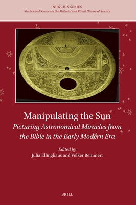 Manipulating the Sun: Picturing Astronomical Miracles from the Bible in the Early Modern Era by Ellinghaus, Julia