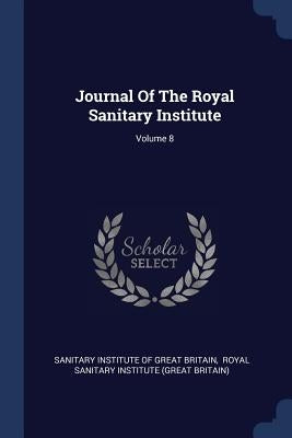 Journal Of The Royal Sanitary Institute; Volume 8 by Sanitary Institute of Great Britain