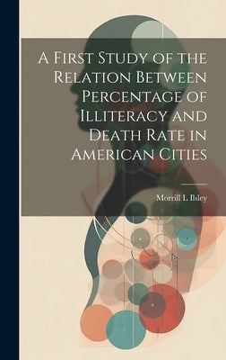 A First Study of the Relation Between Percentage of Illiteracy and Death Rate in American Cities by Ilsley, Morrill L.