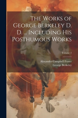 The Works of George Berkeley D. D. ... Including his Posthumous Works; Volume 2 by Fraser, Alexander Campbell