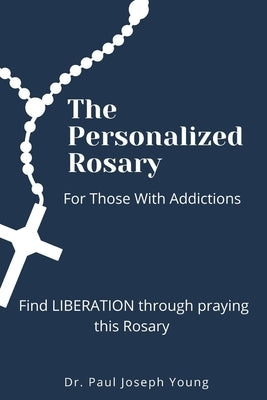 The Personalized Rosary For Those With Addictions: Find LIBERATION through praying this Rosary by Young, Paul Joseph