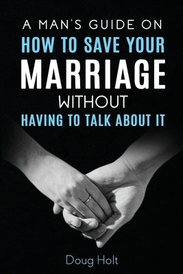 A Man's Guide on How to Save Your Marriage Without Having to Talk About It by Holt, Doug