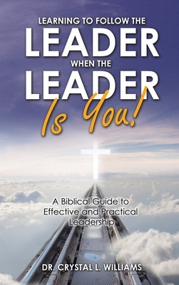 Learning to Follow the Leader When the Leader Is You!: A Biblical Guide to Effective and Practical Leadership by Williams, Crystal L.