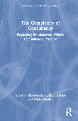 The Complexity of Consultancy: Exploring Breakdowns Within Consultancy Practice by Sarra, Nicholas