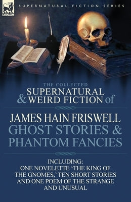 The Collected Supernatural and Weird Fiction of James Hain Friswell-Ghost Stories and Phantom Fancies-One Novelette 'The King of the Gnomes, ' Ten Sho by Friswell, James Hain
