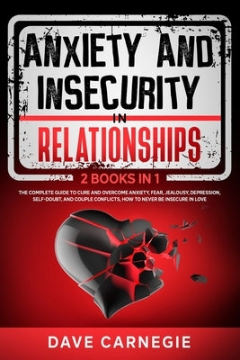 Anxiety and Insecurity In Relationships: 2 Books in 1: The Complete Guide To Cure and Overcome Anxiety, Fear, Jealousy, Depression, Self-doubt, and Co by Carnegie, Dave