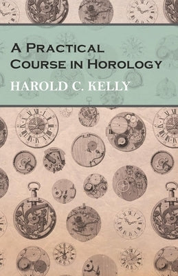 A Practical Course in Horology by Kelly, Harold C.