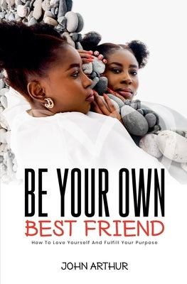 Be Your Own Best Friend: How To Love Yourself And Fulfill Your Purpose by Arthur, John