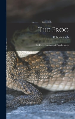 The Frog; its Reproduction and Development by Rugh, Roberts