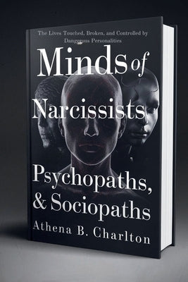 Minds of Narcissists, Psychopaths, & Sociopaths: The Lives Touched, Broken, and Controlled by Dangerous Personalities by Charlton, Athena B.