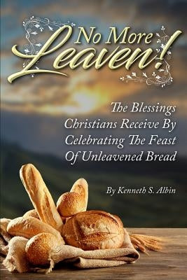 No More Leaven!: The Blessings Christians Receive by Celebrating the Feast of Unleavened Bread by Albin, Kenneth