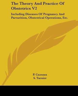 The Theory And Practice Of Obstetrics V2: Including Diseases Of Pregnancy And Parturition, Obstetrical Operations, Etc. by Cazeaux, P.
