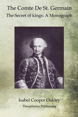 The Comte De St. Germain: The Secret of kings: A Monograph by Oakley, Isabel Cooper