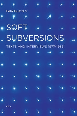 Soft Subversions, New Edition: Texts and Interviews 1977-1985 by Guattari, Felix